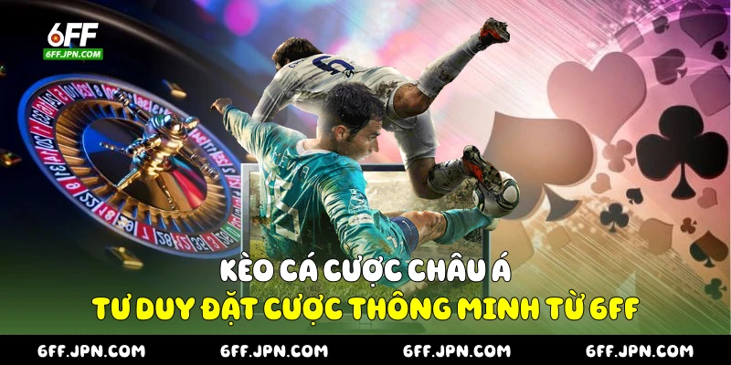 Kèo Cá Cược Châu Á - Tư Duy Đặt Cược Thông Minh Từ 6FF