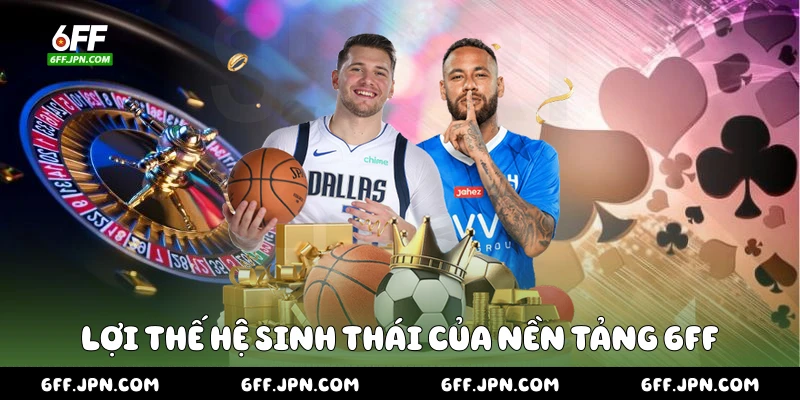 Lợi thế hệ sinh thái của nền tảng 6FF