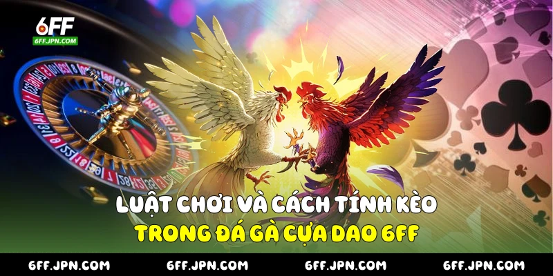 Luật chơi và cách tính kèo trong đá gà cựa dao 6FF