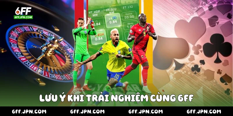 Lưu ý khi trải nghiệm cùng 6FF
