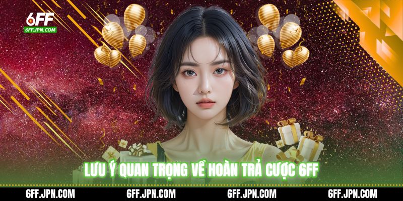 Lưu ý quan trọng về hoàn trả cược 6FF