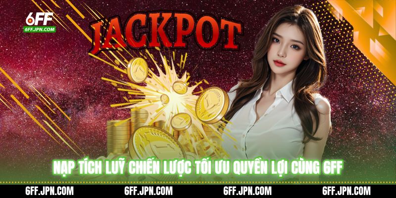 Nạp Tích Luỹ - Chiến Lược Tối Ưu Quyền Lợi Cùng 6FF