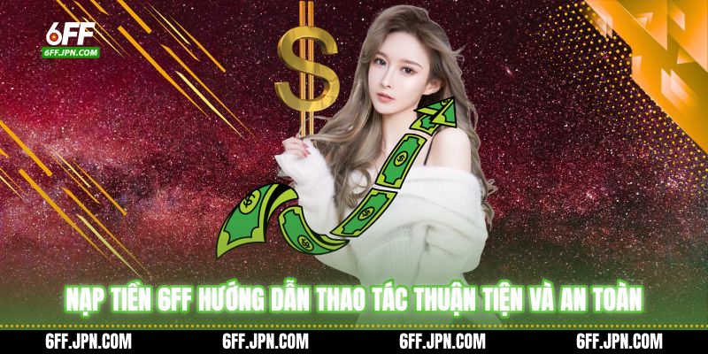 Nạp Tiền 6FF Hướng Dẫn Thao Tác Thuận Tiện Và An Toàn