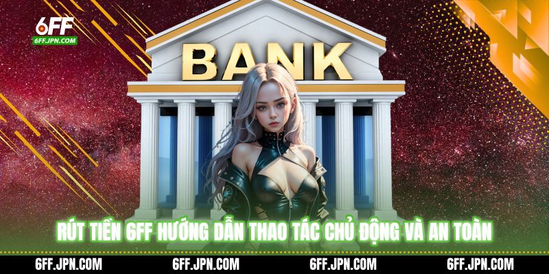 Rút Tiền 6FF Hướng Dẫn Thao Tác Chủ Động Và An Toàn