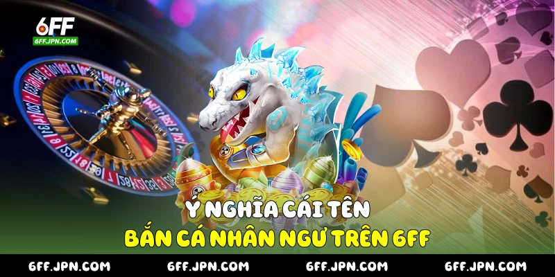 Ý nghĩa cái tên bắn cá nhân ngư trên 6FF